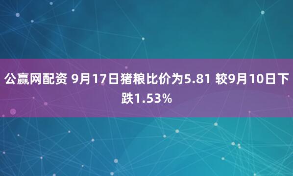 公赢网配资 9月17日猪粮比价为5.81 较9月10日下跌1.53%