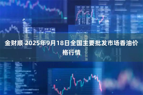 金财顺 2025年9月18日全国主要批发市场香油价格行情