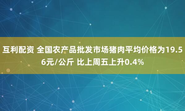 互利配资 全国农产品批发市场猪肉平均价格为19.56元/公斤 比上周五上升0.4%