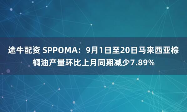 途牛配资 SPPOMA：9月1日至20日马来西亚棕榈油产量环比上月同期减少7.89%