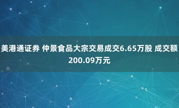 美港通证券 仲景食品大宗交易成交6.65万股 成交额200.09万元