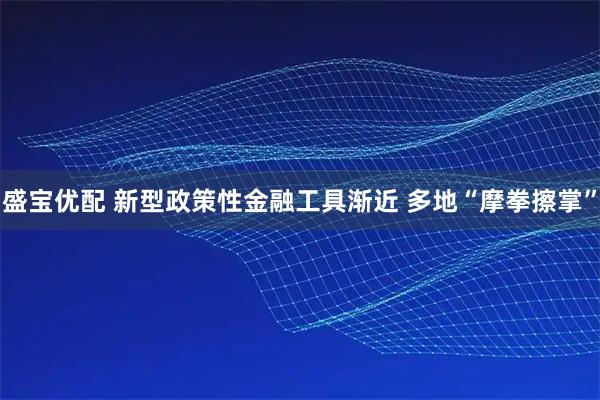 盛宝优配 新型政策性金融工具渐近 多地“摩拳擦掌”