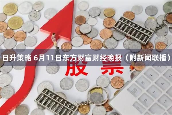 日升策略 6月11日东方财富财经晚报（附新闻联播）
