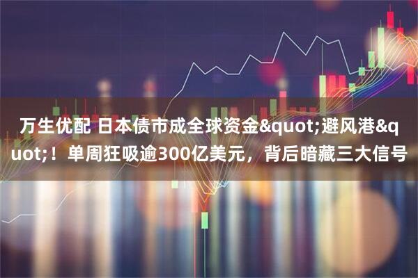 万生优配 日本债市成全球资金"避风港"！单周狂吸逾300亿美元，背后暗藏三大信号