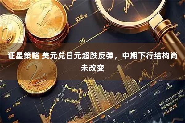 证星策略 美元兑日元超跌反弹，中期下行结构尚未改变