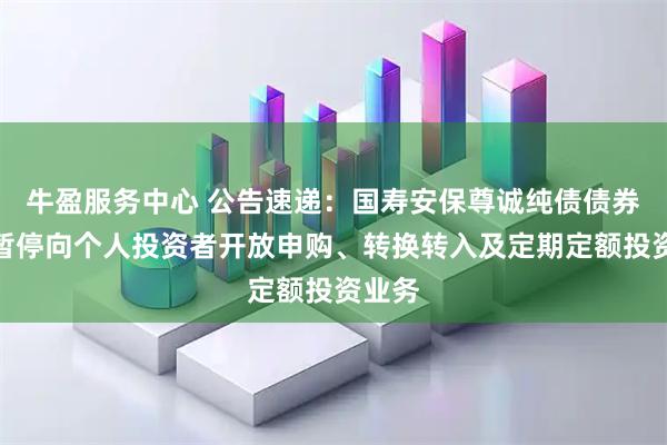 牛盈服务中心 公告速递：国寿安保尊诚纯债债券基金暂停向个人投资者开放申购、转换转入及定期定额投资业务