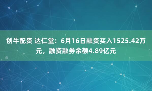 创牛配资 达仁堂：6月16日融资买入1525.42万元，融资融券余额4.89亿元