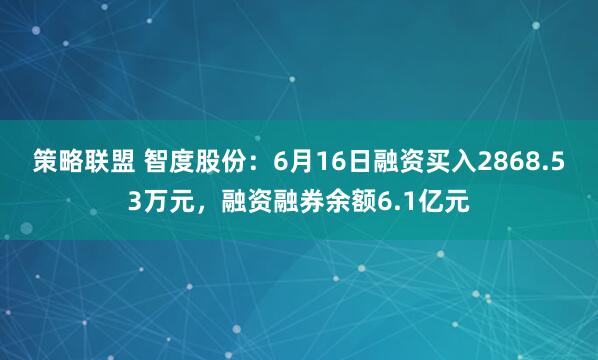 策略联盟 智度股份：6月16日融资买入2868.53万元，融资融券余额6.1亿元