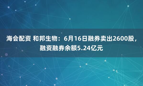 海会配资 和邦生物：6月16日融券卖出2600股，融资融券余额5.24亿元