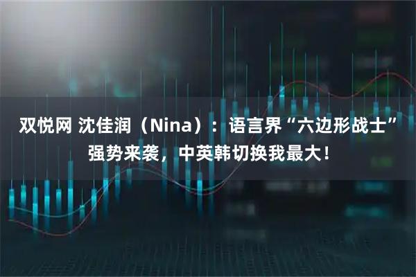 双悦网 沈佳润（Nina）：语言界“六边形战士”强势来袭，中英韩切换我最大！