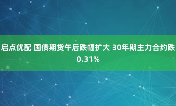 启点优配 国债期货午后跌幅扩大 30年期主力合约跌0.31%