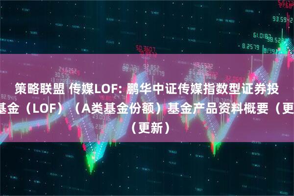 策略联盟 传媒LOF: 鹏华中证传媒指数型证券投资基金（LOF）（A类基金份额）基金产品资料概要（更新）