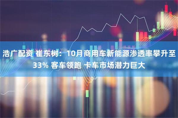 浩广配资 崔东树：10月商用车新能源渗透率攀升至33% 客车领跑 卡车市场潜力巨大