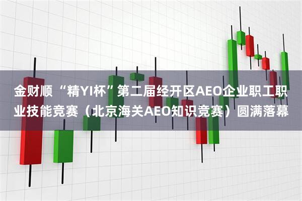 金财顺 “精YI杯”第二届经开区AEO企业职工职业技能竞赛（北京海关AEO知识竞赛）圆满落幕