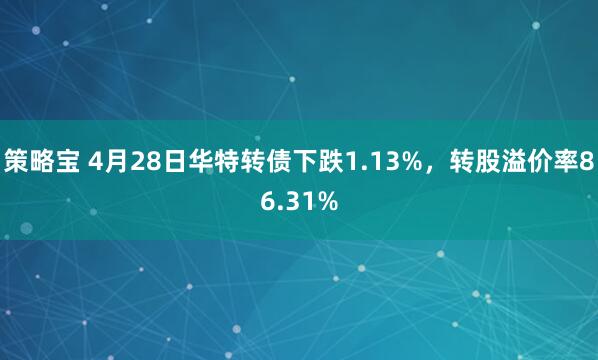 策略宝 4月28日华特转债下跌1.13%，转股溢价率86.31%