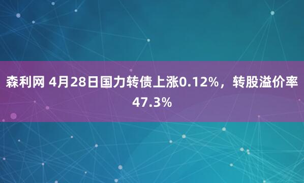 森利网 4月28日国力转债上涨0.12%，转股溢价率47.3%