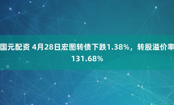 国元配资 4月28日宏图转债下跌1.38%，转股溢价率131.68%