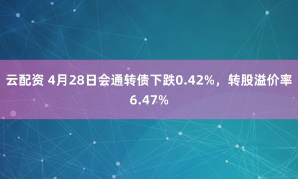 云配资 4月28日会通转债下跌0.42%，转股溢价率6.47%