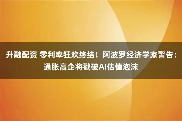 升融配资 零利率狂欢终结！阿波罗经济学家警告：通胀高企将戳破AI估值泡沫