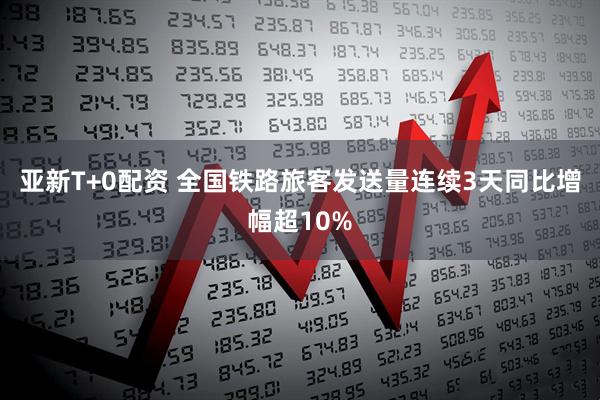 亚新T+0配资 全国铁路旅客发送量连续3天同比增幅超10%
