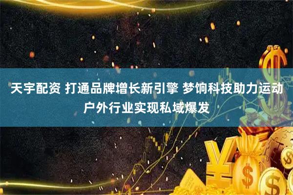 天宇配资 打通品牌增长新引擎 梦饷科技助力运动户外行业实现私域爆发