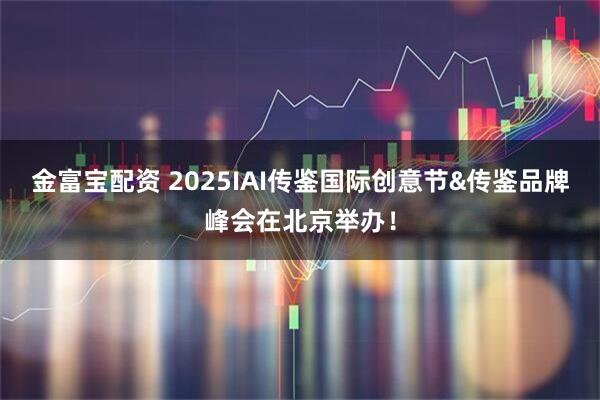 金富宝配资 2025IAI传鉴国际创意节&传鉴品牌峰会在北京举办！