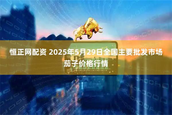 恒正网配资 2025年5月29日全国主要批发市场茄子价格行情