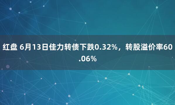 红盘 6月13日佳力转债下跌0.32%，转股溢价率60.06%