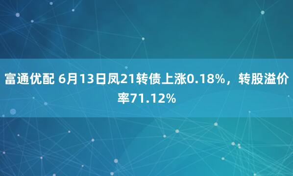 富通优配 6月13日凤21转债上涨0.18%，转股溢价率71.12%