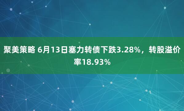 聚美策略 6月13日塞力转债下跌3.28%，转股溢价率18.93%