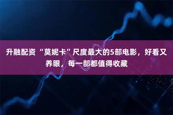 升融配资 “莫妮卡”尺度最大的5部电影，好看又养眼，每一部都值得收藏