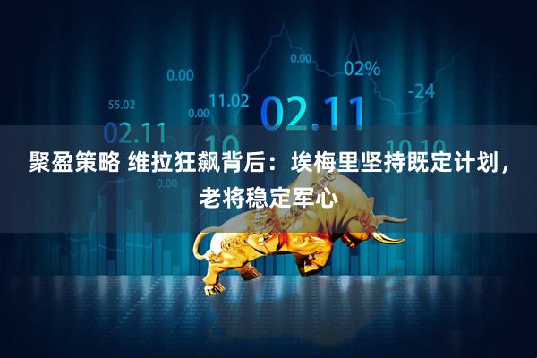 聚盈策略 维拉狂飙背后：埃梅里坚持既定计划，老将稳定军心