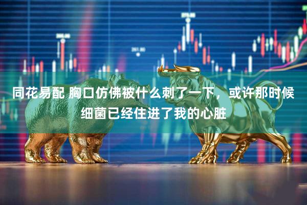 同花易配 胸口仿佛被什么刺了一下，或许那时候细菌已经住进了我的心脏