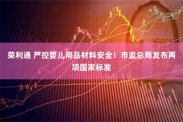 荣利通 严控婴儿用品材料安全！市监总局发布两项国家标准