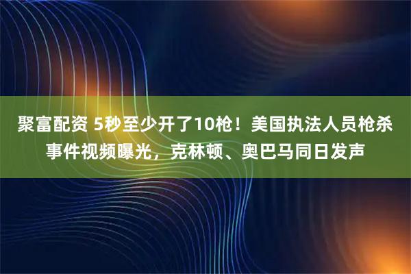 聚富配资 5秒至少开了10枪！美国执法人员枪杀事件视频曝光，克林顿、奥巴马同日发声