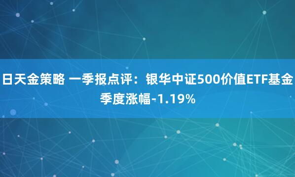 日天金策略 一季报点评：银华中证500价值ETF基金季度涨幅-1.19%