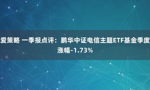 爱策略 一季报点评：鹏华中证电信主题ETF基金季度涨幅-1.73%