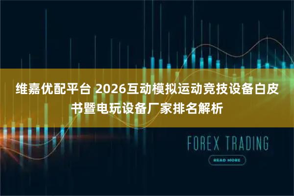 维嘉优配平台 2026互动模拟运动竞技设备白皮书暨电玩设备厂家排名解析