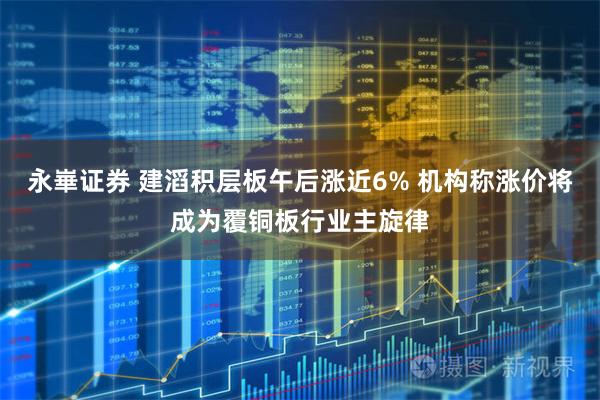 永崋证券 建滔积层板午后涨近6% 机构称涨价将成为覆铜板行业主旋律