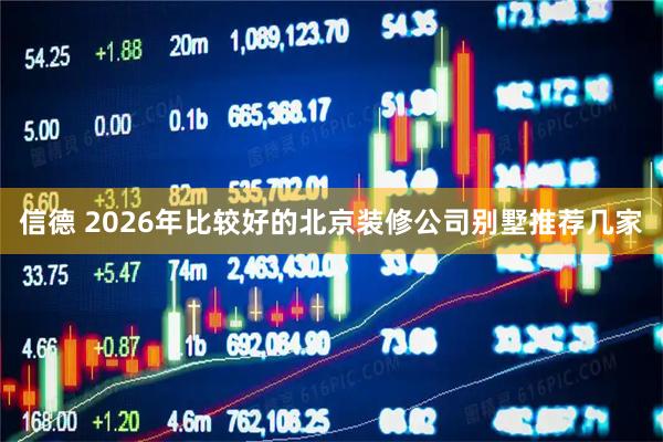 信德 2026年比较好的北京装修公司别墅推荐几家