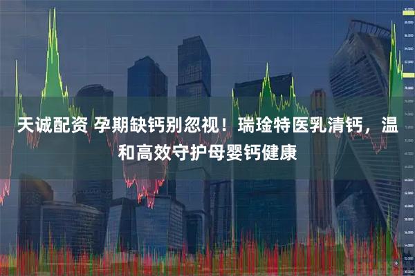 天诚配资 孕期缺钙别忽视！瑞琻特医乳清钙，温和高效守护母婴钙健康