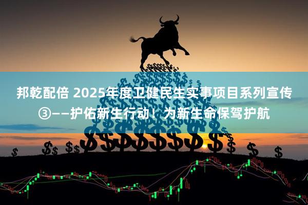 邦乾配倍 2025年度卫健民生实事项目系列宣传③——护佑新生行动！为新生命保驾护航