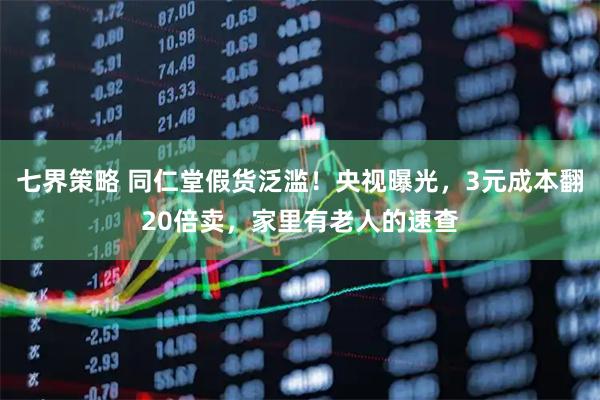 七界策略 同仁堂假货泛滥！央视曝光，3元成本翻20倍卖，家里有老人的速查