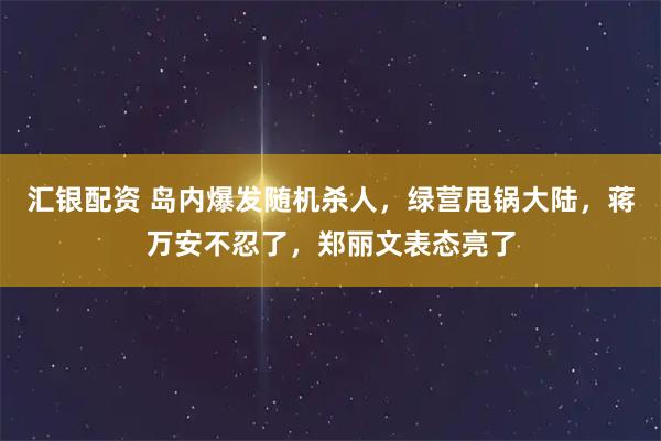 汇银配资 岛内爆发随机杀人，绿营甩锅大陆，蒋万安不忍了，郑丽文表态亮了