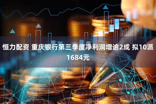 恒力配资 重庆银行第三季度净利润增逾2成 拟10派1684元