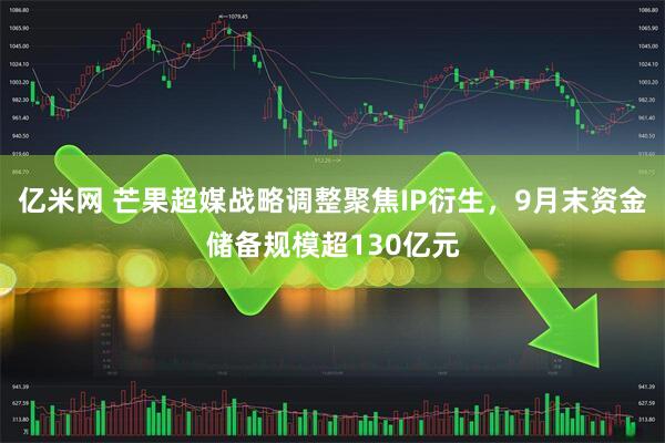 亿米网 芒果超媒战略调整聚焦IP衍生，9月末资金储备规模超130亿元