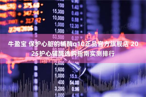 牛盈宝 保护心脏的辅酶q10正品官方旗舰店 2025护心辅酶选购指南实测排行