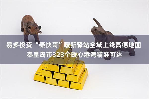 易多投资 “秦快哥”暖新驿站全域上线高德地图 秦皇岛市323个暖心港湾精准可达