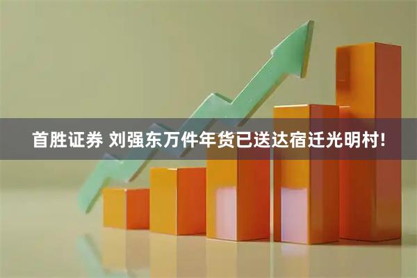 首胜证券 刘强东万件年货已送达宿迁光明村!