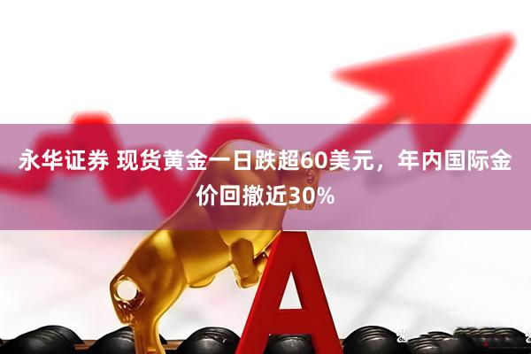 永华证券 现货黄金一日跌超60美元，年内国际金价回撤近30%